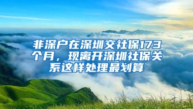 非深户在深圳交社保173个月，现离开深圳社保关系这样处理最划算