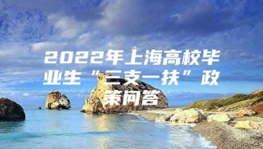 2022年上海高校毕业生“三支一扶”政策问答