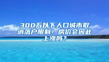 300万以下人口城市取消落户限制！房价会因此上涨吗？