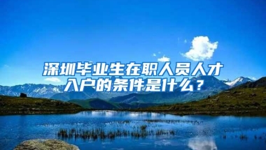 深圳毕业生在职人员人才入户的条件是什么？