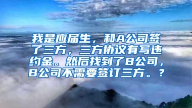 我是应届生，和A公司签了三方，三方协议有写违约金。然后找到了B公司，B公司不需要签订三方。？