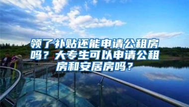 领了补贴还能申请公租房吗？大专生可以申请公租房和安居房吗？