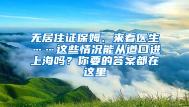 无居住证保姆、来看医生……这些情况能从道口进上海吗？你要的答案都在这里