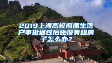 2019上海高校应届生落户审批通过后还没有租房子怎么办？