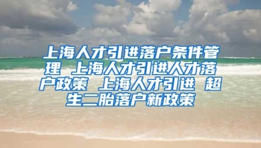 上海人才引进落户条件管理 上海人才引进人才落户政策 上海人才引进 超生二胎落户新政策