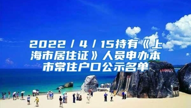 2022／4／15持有《上海市居住证》人员申办本市常住户口公示名单