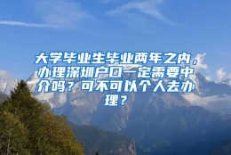 大学毕业生毕业两年之内，办理深圳户口一定需要中介吗？可不可以个人去办理？