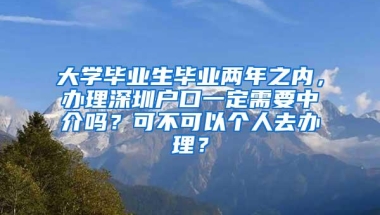 大学毕业生毕业两年之内，办理深圳户口一定需要中介吗？可不可以个人去办理？