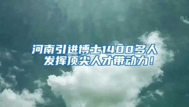 河南引进博士1400多人 发挥顶尖人才带动力！