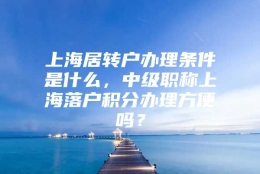 上海居转户办理条件是什么，中级职称上海落户积分办理方便吗？