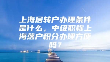 上海居转户办理条件是什么，中级职称上海落户积分办理方便吗？