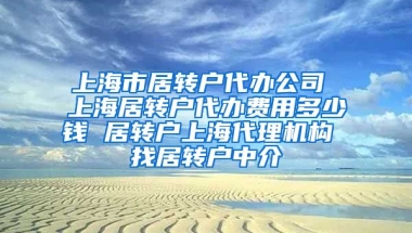 上海市居转户代办公司 上海居转户代办费用多少钱 居转户上海代理机构 找居转户中介