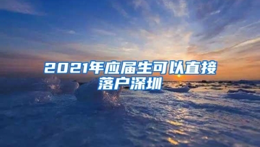 2021年应届生可以直接落户深圳