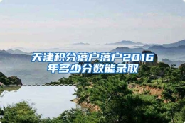 天津积分落户落户2016年多少分数能录取