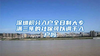 深圳积分入户全日制大专满三年的社保可以调干入户吗