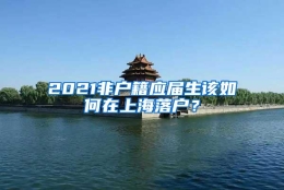 2021非户籍应届生该如何在上海落户？