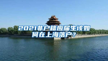 2021非户籍应届生该如何在上海落户？