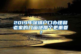 2019年深圳户口办理和老家的几亩地那个更重要？