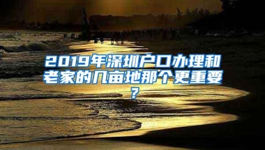 2019年深圳户口办理和老家的几亩地那个更重要？