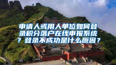 申请人或用人单位如何登录积分落户在线申报系统？登录不成功是什么原因？