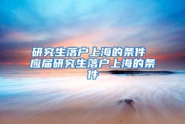 研究生落户上海的条件 应届研究生落户上海的条件