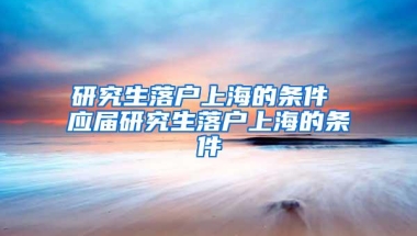 研究生落户上海的条件 应届研究生落户上海的条件