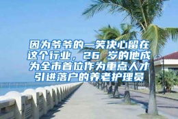 因为爷爷的一笑决心留在这个行业，26 岁的他成为全市首位作为重点人才引进落户的养老护理员