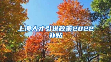 上海人才引进政策2022补贴