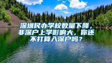 深圳民办学校数量下降，非深户上学影响大，你还不打算入深户吗？