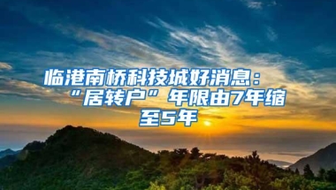 临港南桥科技城好消息：“居转户”年限由7年缩至5年