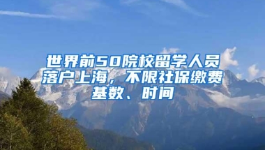 世界前50院校留学人员落户上海，不限社保缴费基数、时间