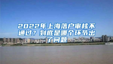 2022年上海落户审核不通过？到底是哪个环节出了问题