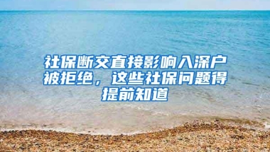 社保断交直接影响入深户被拒绝，这些社保问题得提前知道