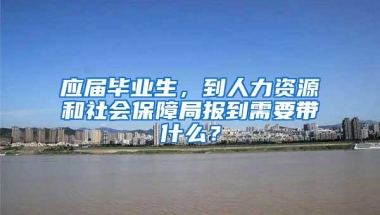 应届毕业生，到人力资源和社会保障局报到需要带什么？