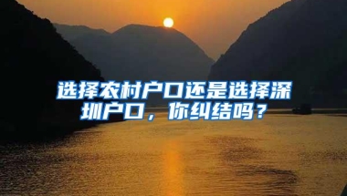 选择农村户口还是选择深圳户口，你纠结吗？