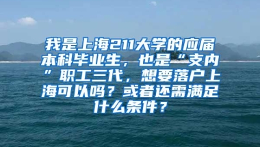 我是上海211大学的应届本科毕业生，也是“支内”职工三代，想要落户上海可以吗？或者还需满足什么条件？