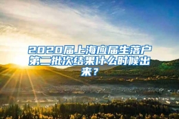 2020届上海应届生落户第二批次结果什么时候出来？