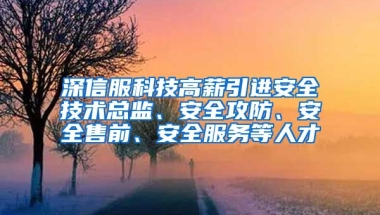 深信服科技高薪引进安全技术总监、安全攻防、安全售前、安全服务等人才