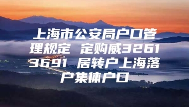 上海市公安局户口管理规定 定购威32613691 居转户上海落户集体户口