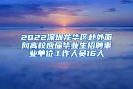 2022深圳龙华区赴外面向高校应届毕业生招聘事业单位工作人员16人