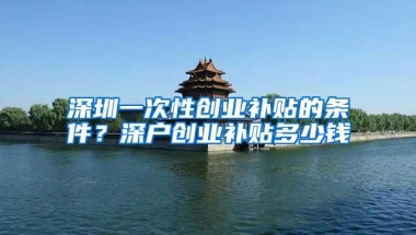 深圳一次性创业补贴的条件？深户创业补贴多少钱