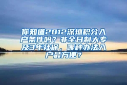 你知道2012深圳积分入户条件吗？非全日制大专及3年社保，哪种办法入户最方便？