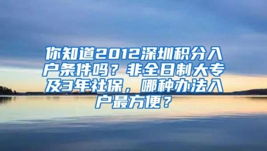 你知道2012深圳积分入户条件吗？非全日制大专及3年社保，哪种办法入户最方便？