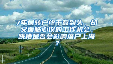 7年居转户终于熬到头，却又面临心仪的工作机会，跳槽是否会影响落户上海？