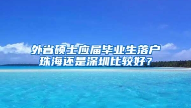 外省硕士应届毕业生落户珠海还是深圳比较好？