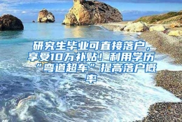 研究生毕业可直接落户，享受10万补贴！利用学历“弯道超车”提高落户概率