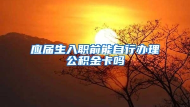 应届生入职前能自行办理公积金卡吗