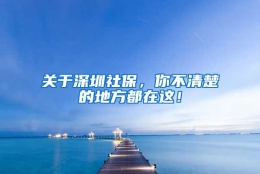 关于深圳社保，你不清楚的地方都在这！