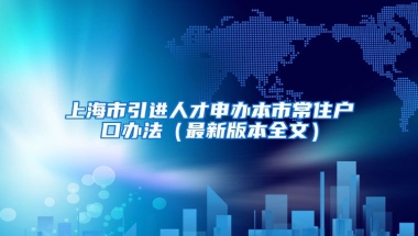 上海市引进人才申办本市常住户口办法（最新版本全文）