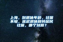 上海，到退休年龄，社保不够，延迟退休和转居民社保，哪个划算？